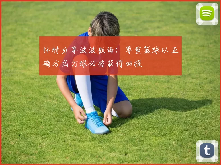 怀特分享波波教诲：尊重篮球以正确方式打球必将获得回报
