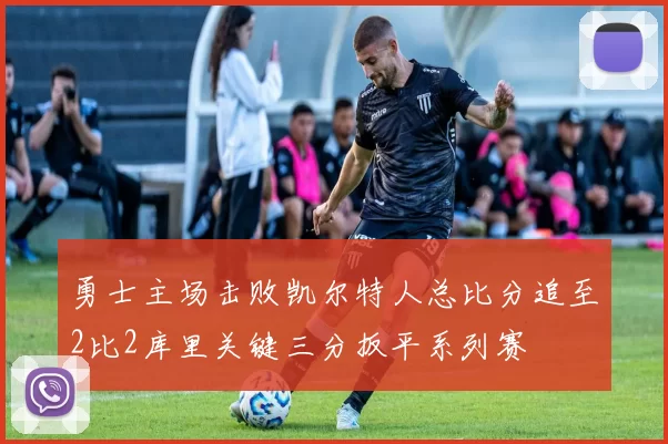 勇士主场击败凯尔特人总比分追至2比2库里关键三分扳平系列赛