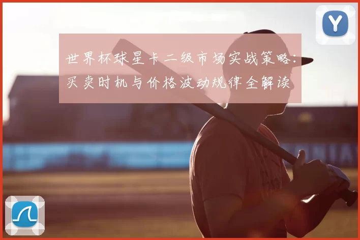 世界杯球星卡二级市场实战策略:买卖时机与价格波动规律全解读
