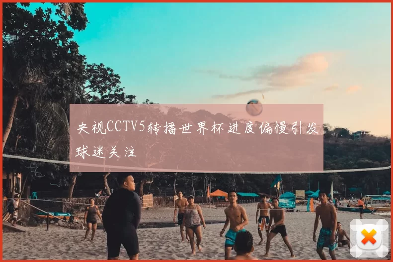 央视CCTV5转播世界杯进度偏慢引发球迷关注