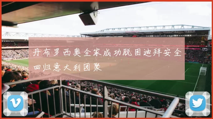丹布罗西奥全家成功脱困迪拜安全回归意大利团聚