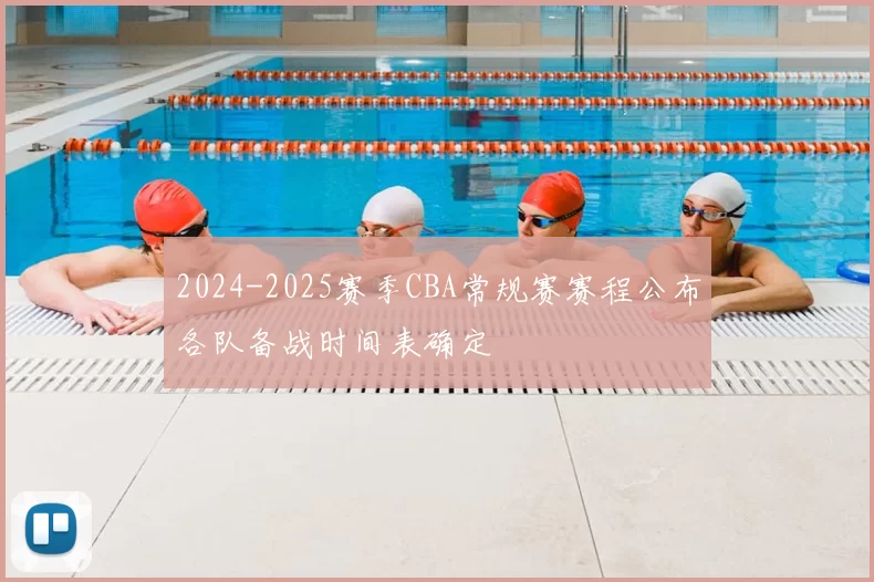 2024-2025赛季CBA常规赛赛程公布各队备战时间表确定