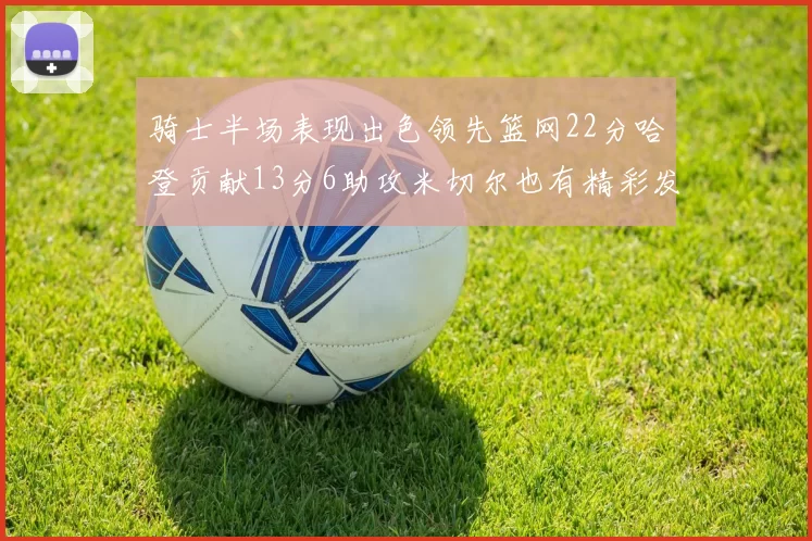 骑士半场表现出色领先篮网22分哈登贡献13分6助攻米切尔也有精彩发挥