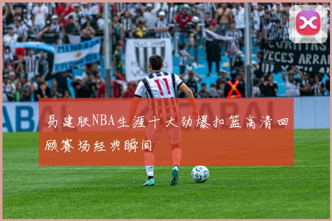 易建联NBA生涯十大劲爆扣篮高清回顾赛场经典瞬间