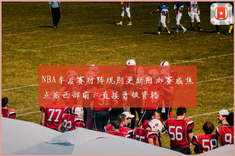 NBA季后赛对阵规则更新附加赛成焦点东西部前六直接晋级资格