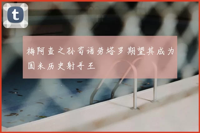 梅阿查之孙寄语劳塔罗期望其成为国米历史射手王