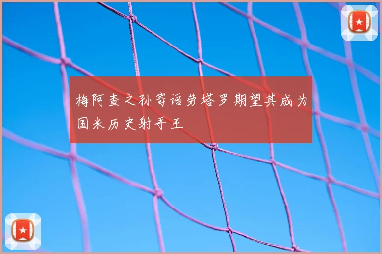 梅阿查之孙寄语劳塔罗期望其成为国米历史射手王