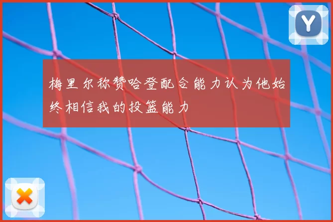 梅里尔称赞哈登配合能力认为他始终相信我的投篮能力