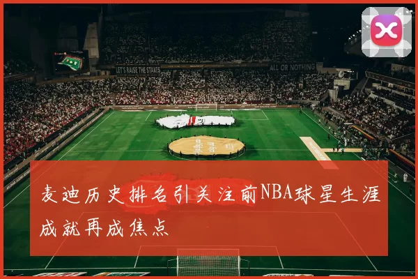 麦迪历史排名引关注前NBA球星生涯成就再成焦点