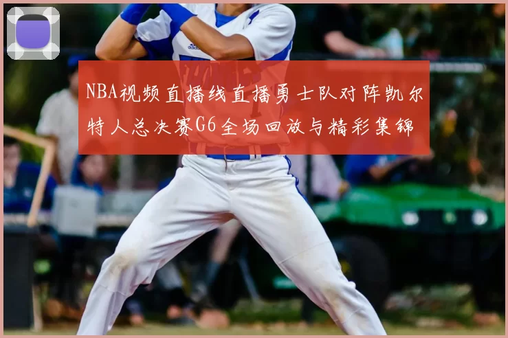 NBA视频直播线直播勇士队对阵凯尔特人总决赛G6全场回放与精彩集锦