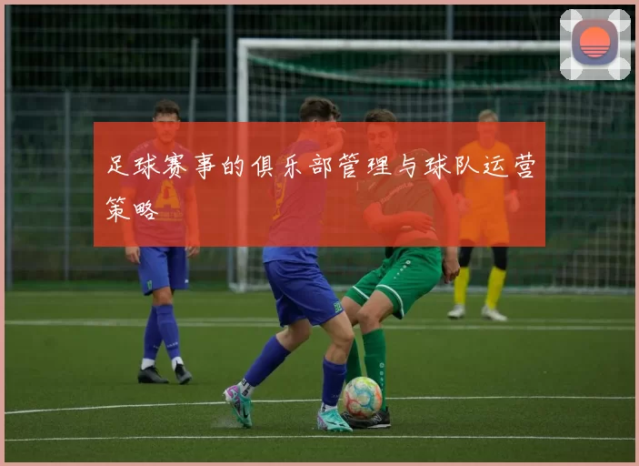 足球赛事的俱乐部管理与球队运营策略