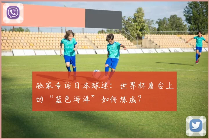 独家专访日本球迷:世界杯看台上的“蓝色海洋”如何炼成?