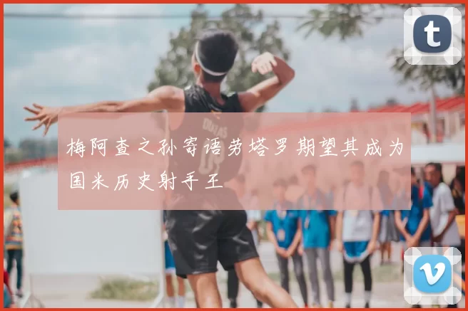 梅阿查之孙寄语劳塔罗期望其成为国米历史射手王
