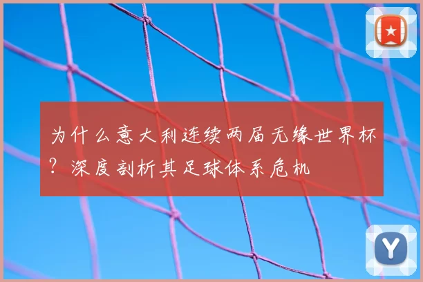 为什么意大利连续两届无缘世界杯?深度剖析其足球体系危机
