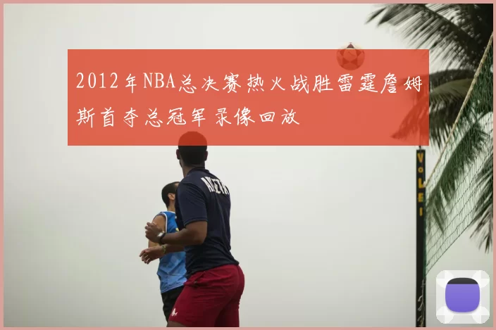 2012年NBA总决赛热火战胜雷霆詹姆斯首夺总冠军录像回放