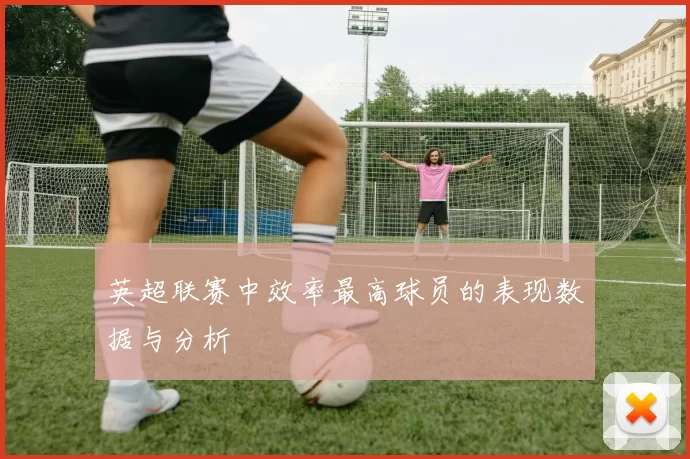 英超联赛中效率最高球员的表现数据与分析