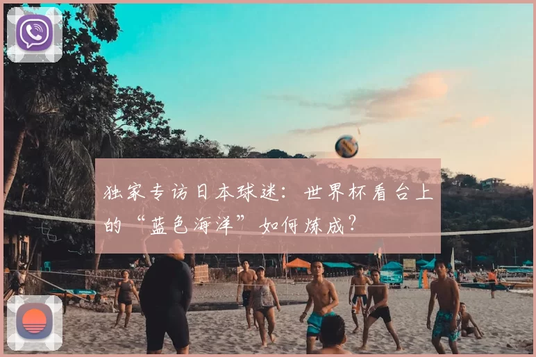 独家专访日本球迷:世界杯看台上的“蓝色海洋”如何炼成?