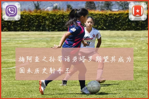 梅阿查之孙寄语劳塔罗期望其成为国米历史射手王