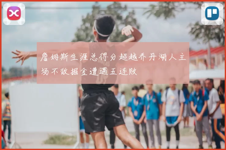 詹姆斯生涯总得分超越乔丹湖人主场不敌掘金遭遇五连败
