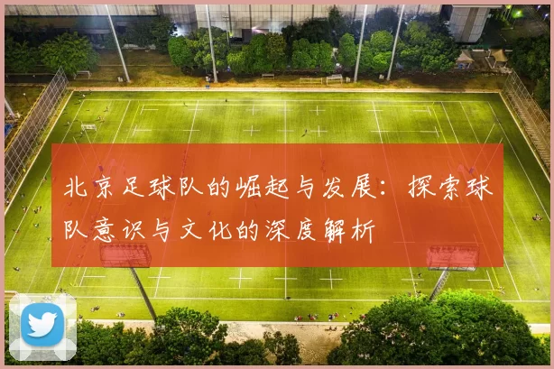 北京足球队的崛起与发展：探索球队意识与文化的深度解析
