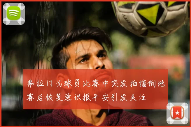 弗拉门戈球员比赛中突发抽搐倒地赛后恢复意识报平安引发关注