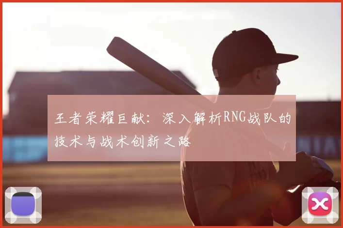 王者荣耀巨献：深入解析RNG战队的技术与战术创新之路