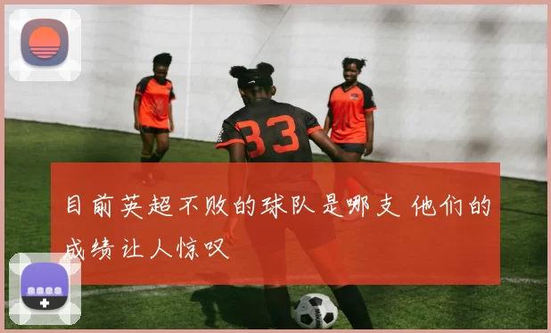 目前英超不败的球队是哪支 他们的成绩让人惊叹