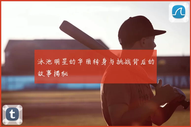 泳池明星的华丽转身与挑战背后的故事揭秘