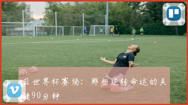 日世界杯赛场:那些逆转命运的关键90分钟
