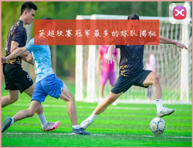 英超联赛冠军最多的球队揭秘