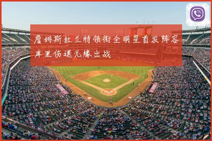 詹姆斯杜兰特领衔全明星首发阵容库里伤退无缘出战