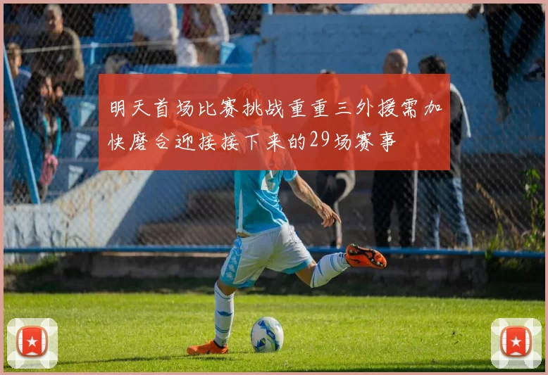 明天首场比赛挑战重重三外援需加快磨合迎接接下来的29场赛事