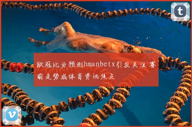 欧冠比分预测hmanbetx引发关注 赛前走势成体育资讯焦点