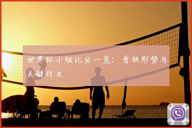 世界杯小组比分一览：晋级形势与关键对决
