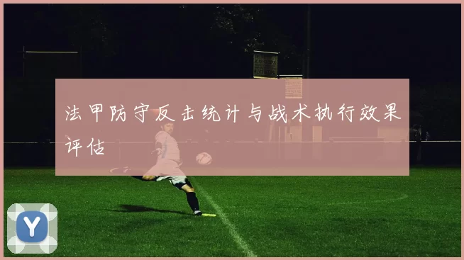 法甲防守反击统计与战术执行效果评估