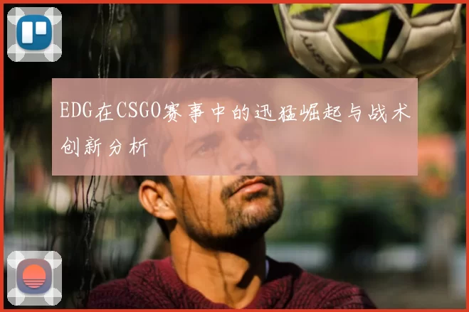 EDG在CSGO赛事中的迅猛崛起与战术创新分析