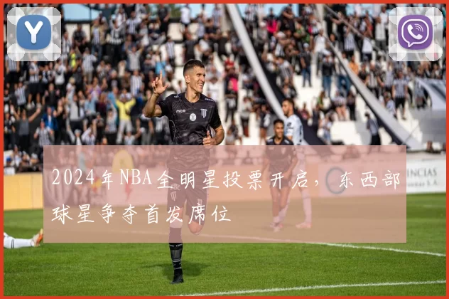 2024年NBA全明星投票开启，东西部球星争夺首发席位