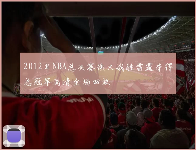 2012年NBA总决赛热火战胜雷霆夺得总冠军高清全场回放
