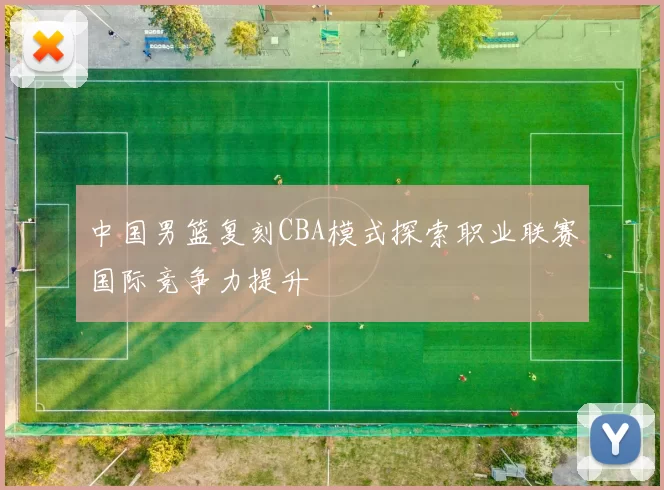 中国男篮复刻CBA模式探索职业联赛国际竞争力提升