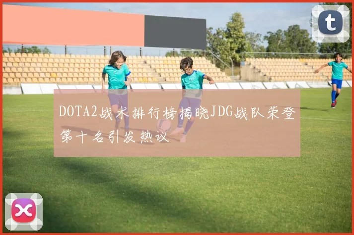 DOTA2战术排行榜揭晓JDG战队荣登第十名引发热议