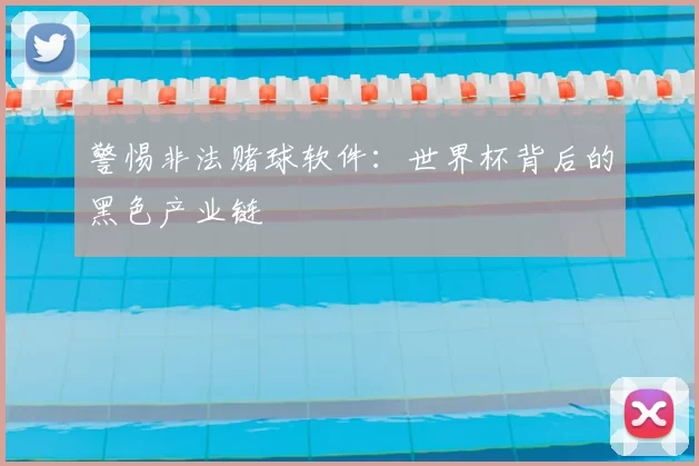 警惕非法赌球软件:世界杯背后的黑色产业链