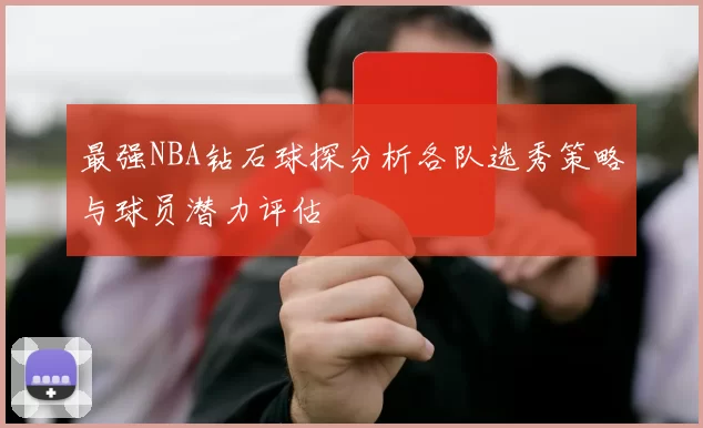 最强NBA钻石球探分析各队选秀策略与球员潜力评估