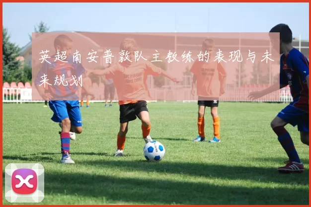 英超南安普敦队主教练的表现与未来规划