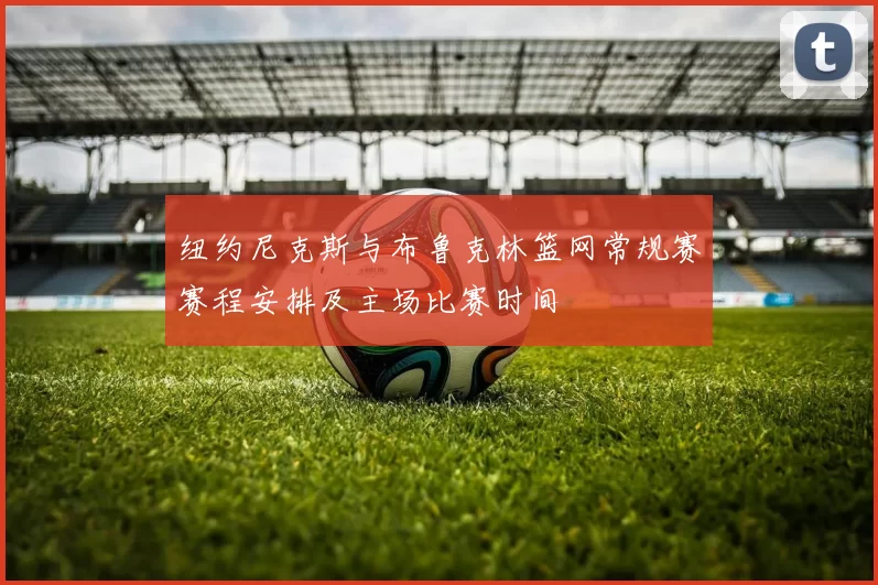 纽约尼克斯与布鲁克林篮网常规赛赛程安排及主场比赛时间