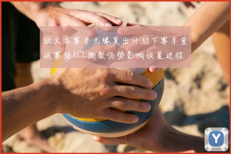 欧文本赛季无缘复出计划下赛季重返赛场ACL撕裂伤势影响恢复进程
