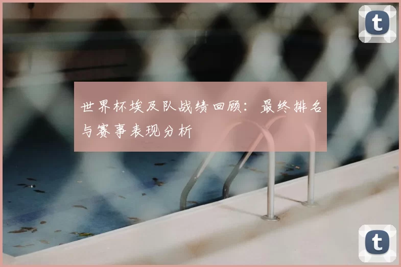 世界杯埃及队战绩回顾:最终排名与赛事表现分析