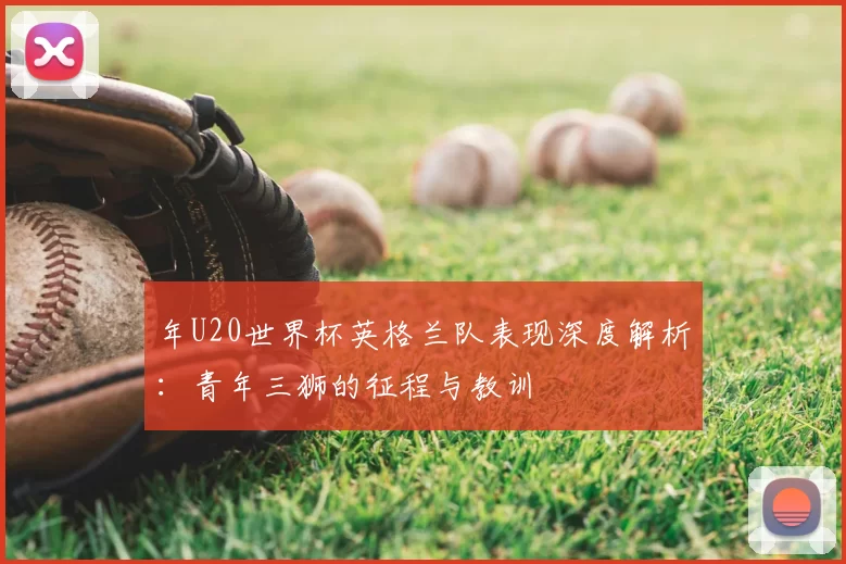 年U20世界杯英格兰队表现深度解析:青年三狮的征程与教训