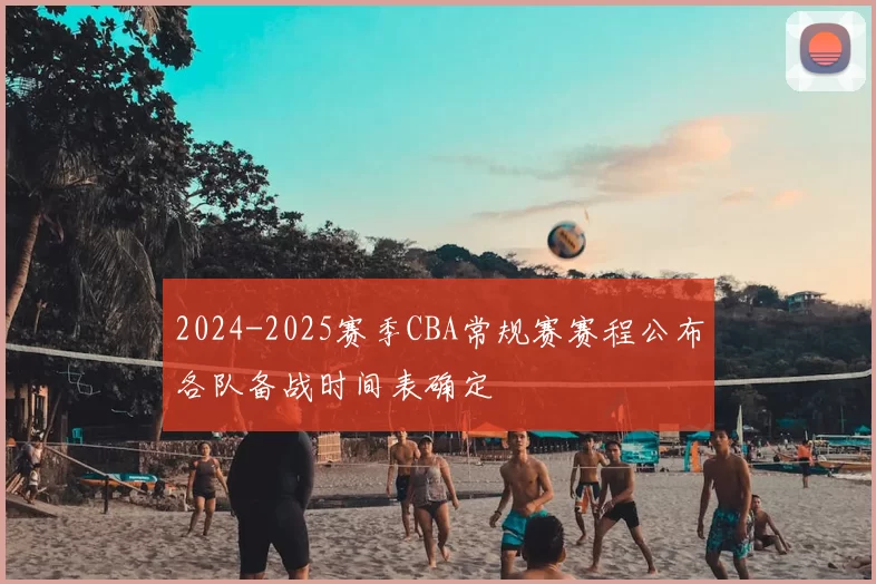 2024-2025赛季CBA常规赛赛程公布各队备战时间表确定
