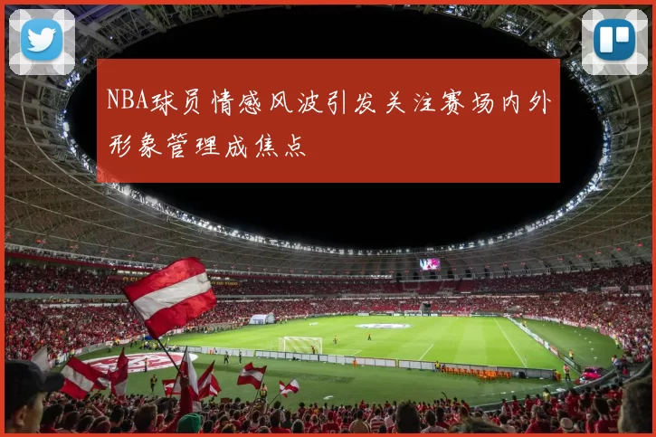 NBA球员情感风波引发关注赛场内外形象管理成焦点