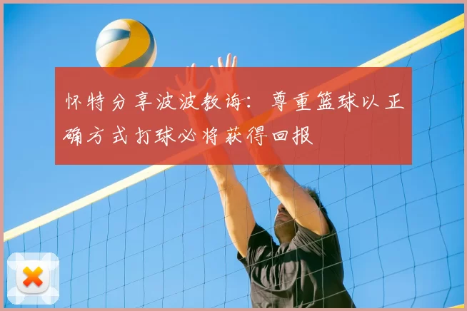 怀特分享波波教诲:尊重篮球以正确方式打球必将获得回报